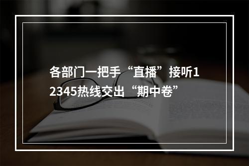 各部门一把手“直播”接听12345热线交出“期中卷”