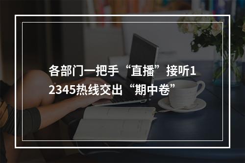 各部门一把手“直播”接听12345热线交出“期中卷”