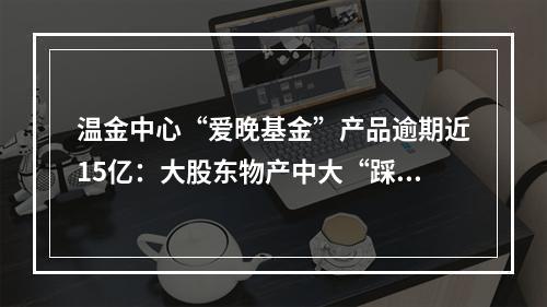温金中心“爱晚基金”产品逾期近15亿：大股东物产中大“踩雷”2.1亿，还要...