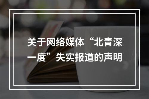关于网络媒体“北青深一度”失实报道的声明