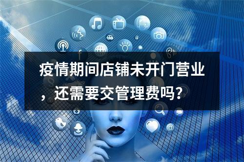 疫情期间店铺未开门营业，还需要交管理费吗？