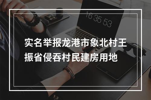 实名举报龙港市象北村王振省侵吞村民建房用地