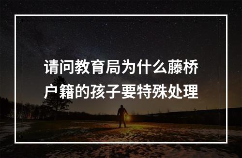 请问教育局为什么藤桥户籍的孩子要特殊处理