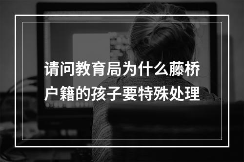 请问教育局为什么藤桥户籍的孩子要特殊处理