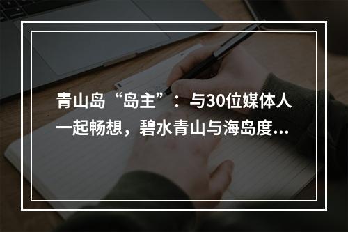 青山岛“岛主”：与30位媒体人一起畅想，碧水青山与海岛度假的体验式旅游