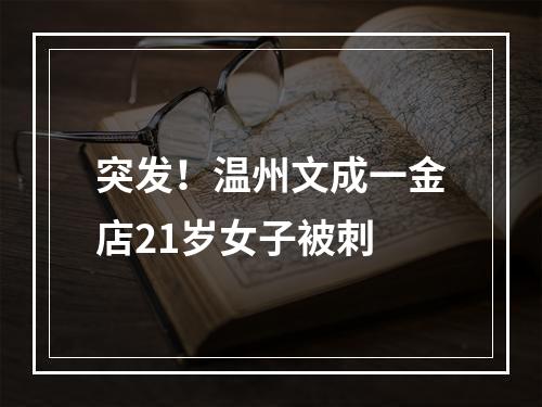 突发！温州文成一金店21岁女子被刺
