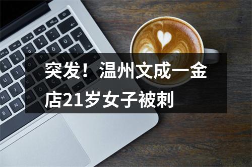 突发！温州文成一金店21岁女子被刺