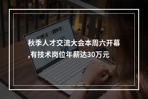 秋季人才交流大会本周六开幕,有技术岗位年薪达30万元