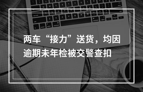 两车“接力”送货，均因逾期未年检被交警查扣