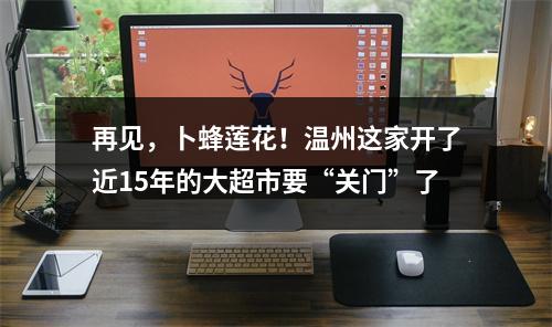 再见，卜蜂莲花！温州这家开了近15年的大超市要“关门”了