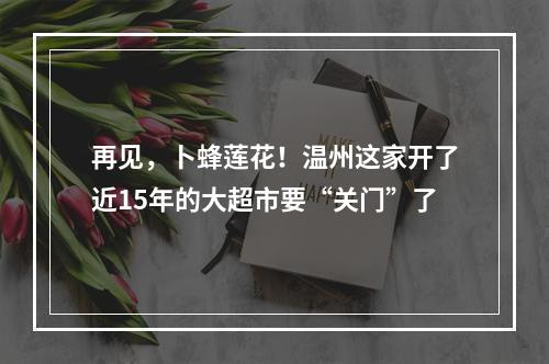 再见，卜蜂莲花！温州这家开了近15年的大超市要“关门”了
