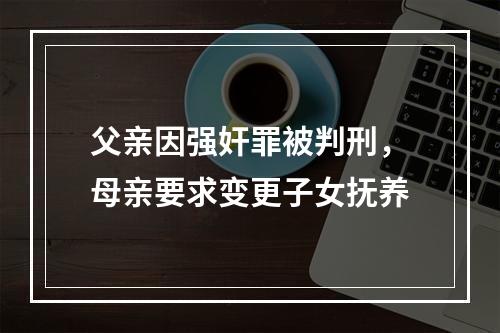 父亲因强奸罪被判刑，母亲要求变更子女抚养