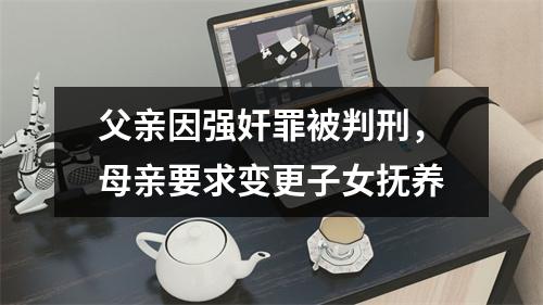 父亲因强奸罪被判刑，母亲要求变更子女抚养