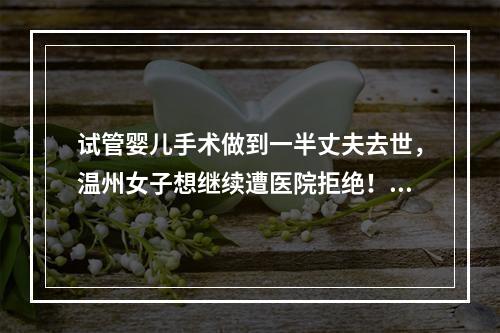 试管婴儿手术做到一半丈夫去世，温州女子想继续遭医院拒绝！法院这么判
