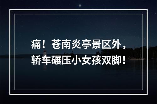 痛！苍南炎亭景区外，轿车碾压小女孩双脚！