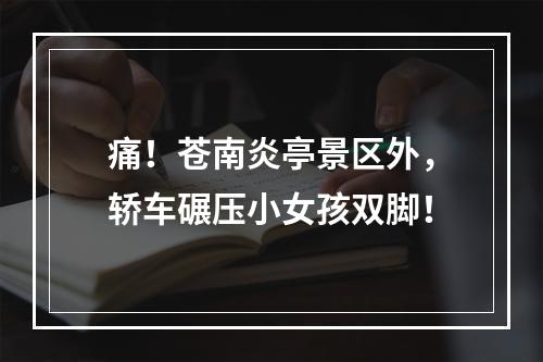 痛！苍南炎亭景区外，轿车碾压小女孩双脚！