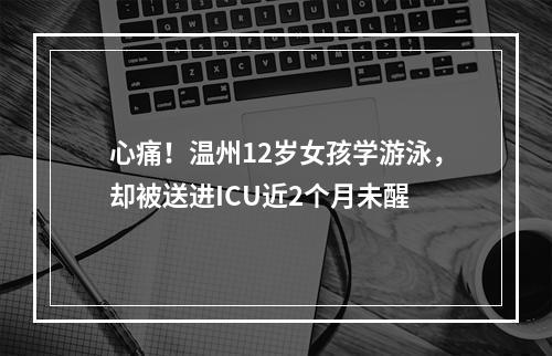 心痛！温州12岁女孩学游泳，却被送进ICU近2个月未醒