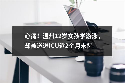 心痛！温州12岁女孩学游泳，却被送进ICU近2个月未醒