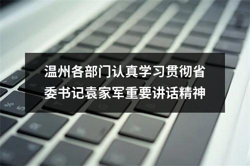 温州各部门认真学习贯彻省委书记袁家军重要讲话精神