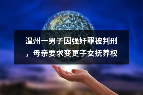 温州一男子因强奸罪被判刑，母亲要求变更子女抚养权