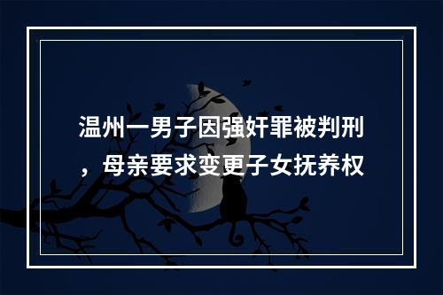 温州一男子因强奸罪被判刑，母亲要求变更子女抚养权
