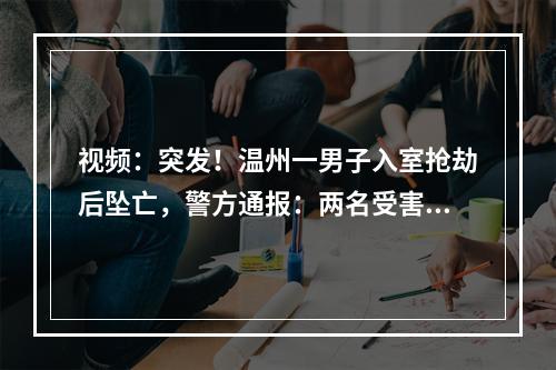 视频：突发！温州一男子入室抢劫后坠亡，警方通报：两名受害者无明显伤势