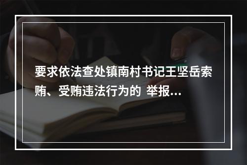 要求依法查处镇南村书记王坚岳索贿、受贿违法行为的  举报信