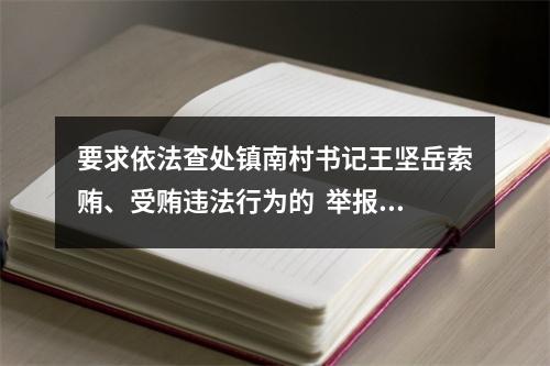 要求依法查处镇南村书记王坚岳索贿、受贿违法行为的  举报信