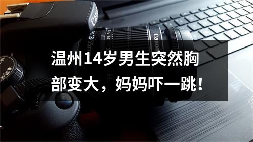 温州14岁男生突然胸部变大，妈妈吓一跳！