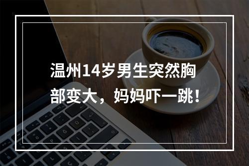 温州14岁男生突然胸部变大，妈妈吓一跳！