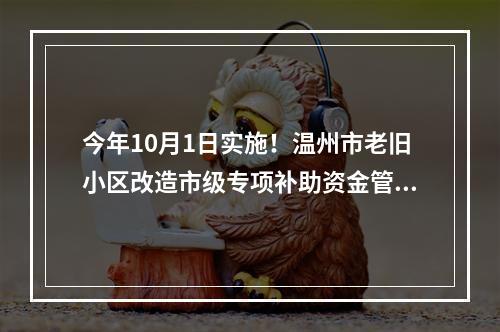 今年10月1日实施！温州市老旧小区改造市级专项补助资金管理办法出台