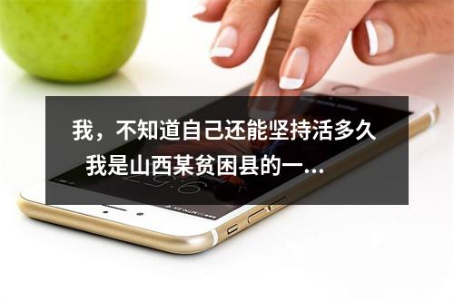 我，不知道自己还能坚持活多久    我是山西某贫困县的一名普普通通的
