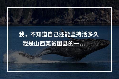 我，不知道自己还能坚持活多久    我是山西某贫困县的一名普普通通的