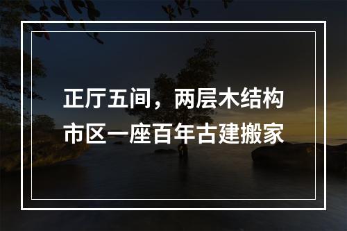 正厅五间，两层木结构市区一座百年古建搬家