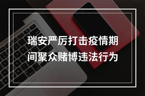 瑞安严厉打击疫情期间聚众赌博违法行为