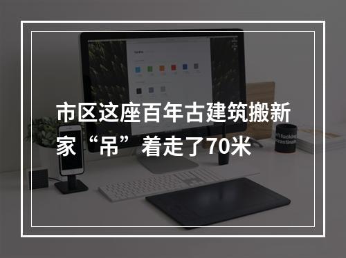 市区这座百年古建筑搬新家“吊”着走了70米