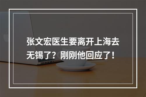 张文宏医生要离开上海去无锡了？刚刚他回应了！
