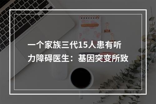 一个家族三代15人患有听力障碍医生：基因突变所致