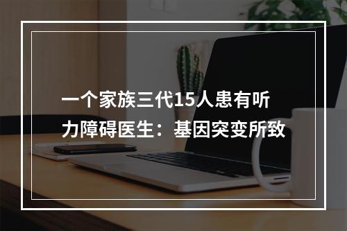 一个家族三代15人患有听力障碍医生：基因突变所致