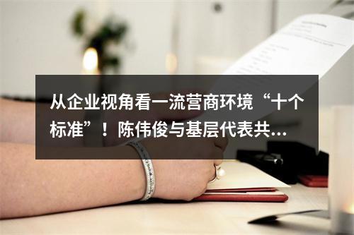 从企业视角看一流营商环境“十个标准”！陈伟俊与基层代表共话优环境
