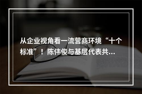 从企业视角看一流营商环境“十个标准”！陈伟俊与基层代表共话优环境