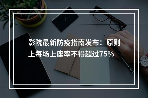影院最新防疫指南发布：原则上每场上座率不得超过75%