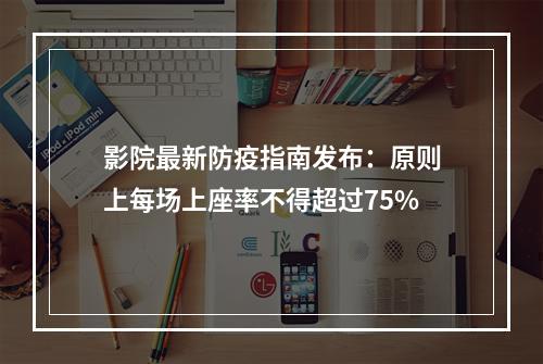 影院最新防疫指南发布：原则上每场上座率不得超过75%