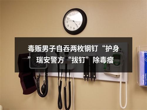 毒贩男子自吞两枚钢钉“护身” 瑞安警方“拔钉”除毒瘤