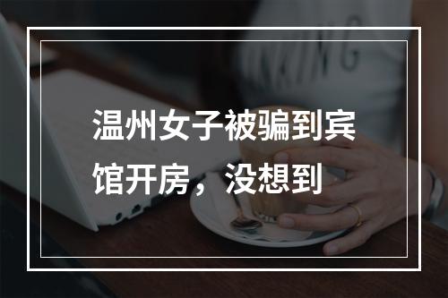 温州女子被骗到宾馆开房，没想到