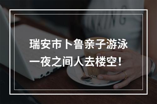 瑞安市卜鲁亲子游泳一夜之间人去楼空！