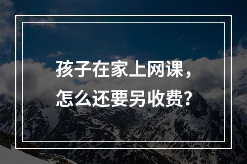 孩子在家上网课，怎么还要另收费？
