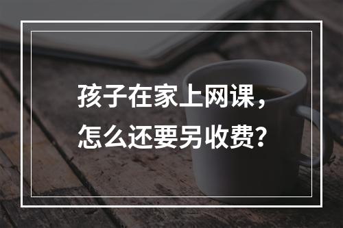 孩子在家上网课，怎么还要另收费？