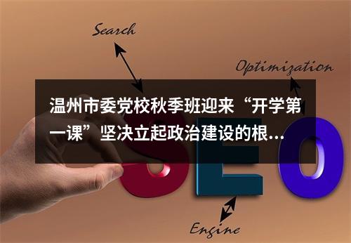 温州市委党校秋季班迎来“开学第一课”坚决立起政治建设的根和魂