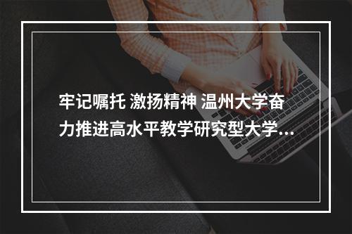 牢记嘱托 激扬精神 温州大学奋力推进高水平教学研究型大学建设